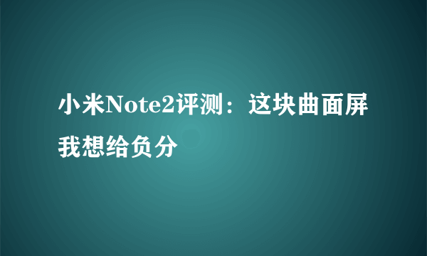 小米Note2评测：这块曲面屏我想给负分