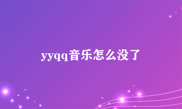 yyqq音乐怎么没了