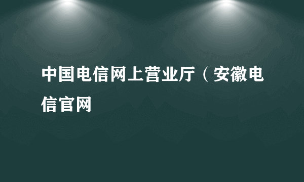 中国电信网上营业厅（安徽电信官网