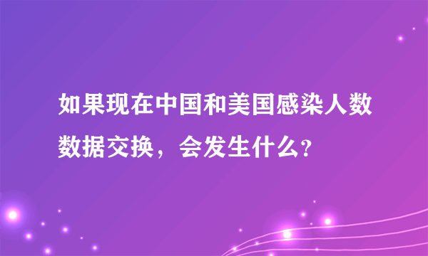 如果现在中国和美国感染人数数据交换，会发生什么？