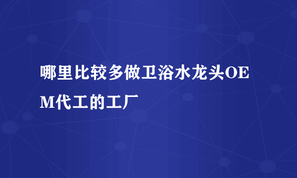 哪里比较多做卫浴水龙头OEM代工的工厂