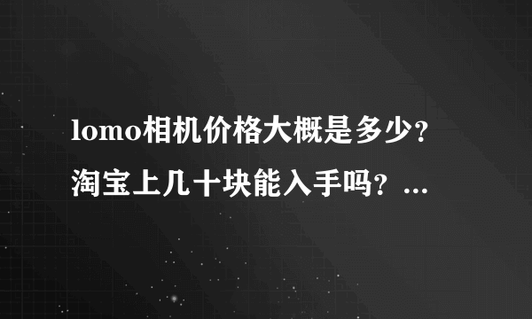 lomo相机价格大概是多少？淘宝上几十块能入手吗？ 我只是玩玩而已。