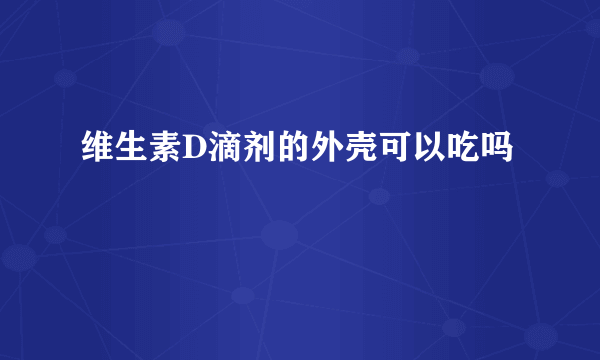 维生素D滴剂的外壳可以吃吗