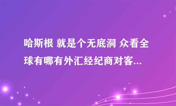 哈斯根 就是个无底洞 众看全球有哪有外汇经纪商对客户的投资本金进行控制的规定，所以平台根本就是 自己把