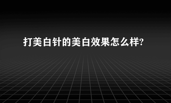 打美白针的美白效果怎么样?