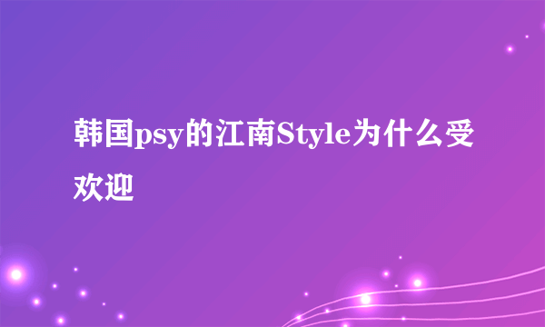 韩国psy的江南Style为什么受欢迎