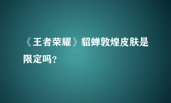 《王者荣耀》貂蝉敦煌皮肤是限定吗？