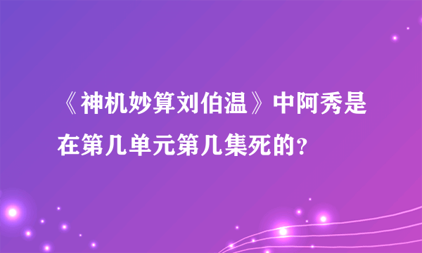 《神机妙算刘伯温》中阿秀是在第几单元第几集死的？