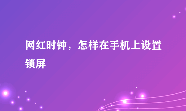 网红时钟，怎样在手机上设置锁屏