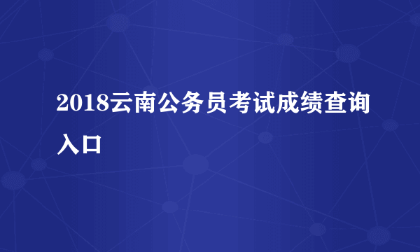 2018云南公务员考试成绩查询入口