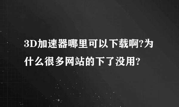 3D加速器哪里可以下载啊?为什么很多网站的下了没用?