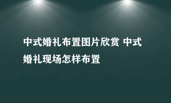 中式婚礼布置图片欣赏 中式婚礼现场怎样布置