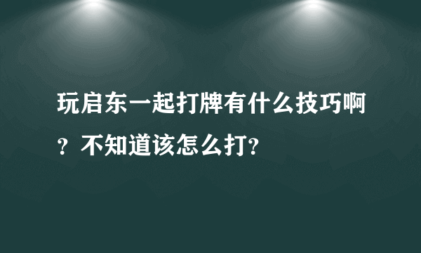 玩启东一起打牌有什么技巧啊？不知道该怎么打？