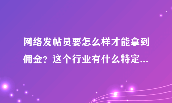 网络发帖员要怎么样才能拿到佣金？这个行业有什么特定的规则没有？一般的发帖员一天可以拿到多少佣金？