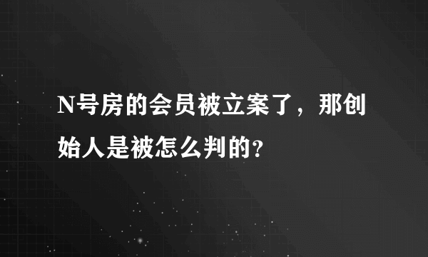 N号房的会员被立案了，那创始人是被怎么判的？