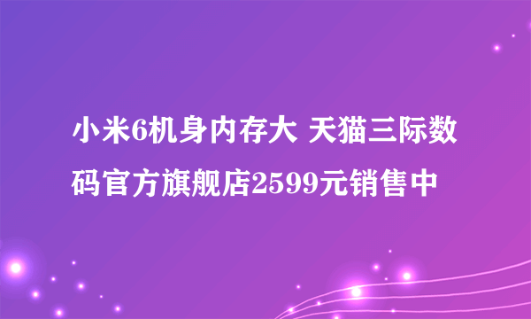 小米6机身内存大 天猫三际数码官方旗舰店2599元销售中