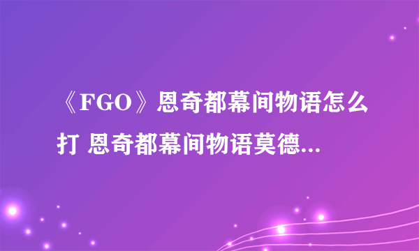 《FGO》恩奇都幕间物语怎么打 恩奇都幕间物语莫德雷德攻略