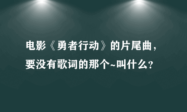 电影《勇者行动》的片尾曲，要没有歌词的那个~叫什么？