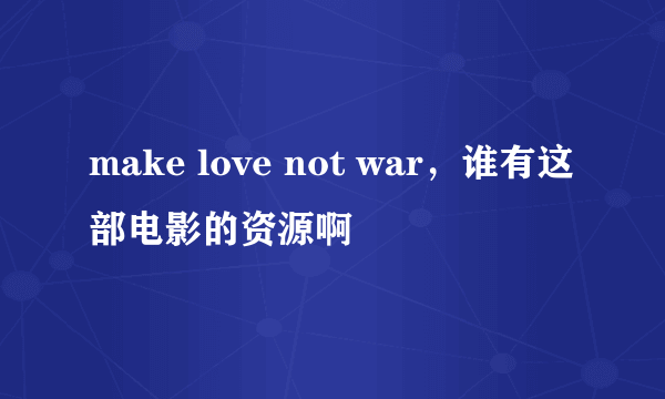 make love not war，谁有这部电影的资源啊