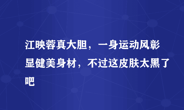 江映蓉真大胆，一身运动风彰显健美身材，不过这皮肤太黑了吧