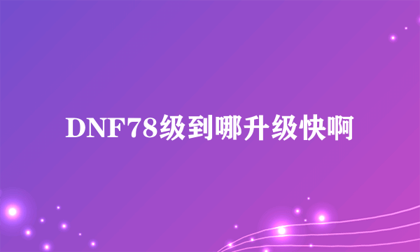 DNF78级到哪升级快啊