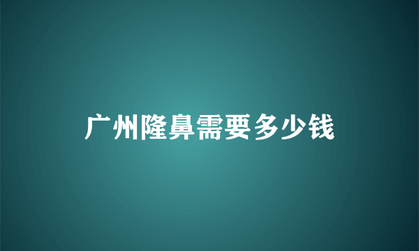 广州隆鼻需要多少钱