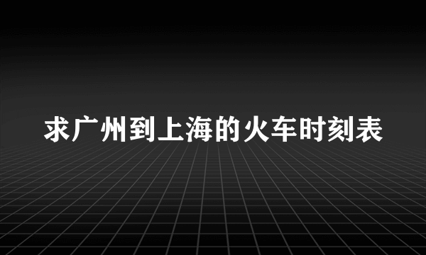 求广州到上海的火车时刻表