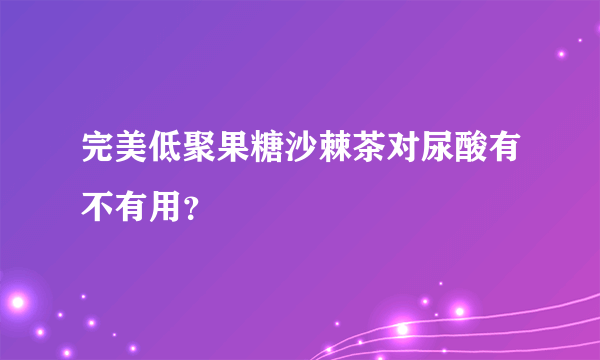 完美低聚果糖沙棘茶对尿酸有不有用？