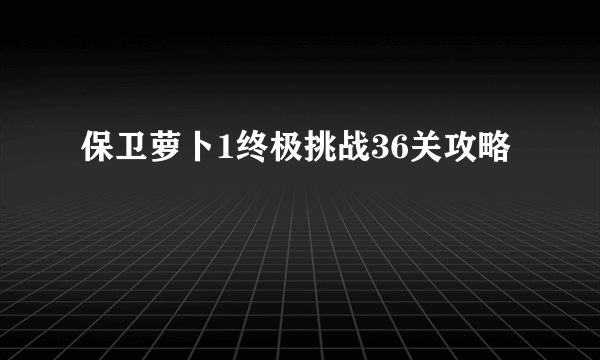 保卫萝卜1终极挑战36关攻略