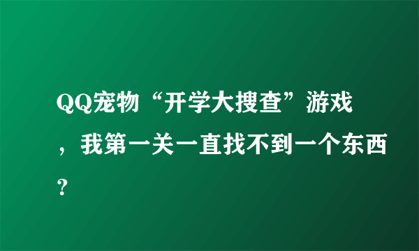 QQ宠物“开学大搜查”游戏，我第一关一直找不到一个东西？