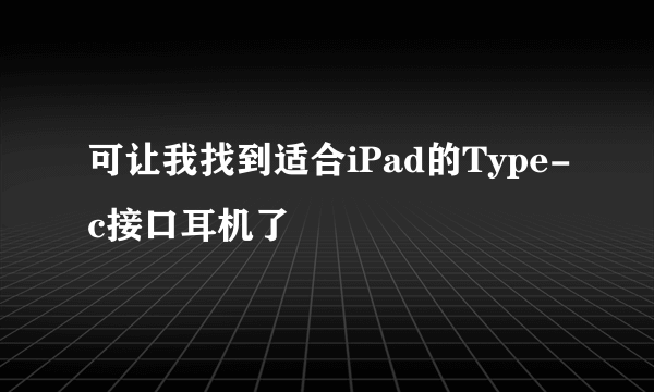 可让我找到适合iPad的Type-c接口耳机了