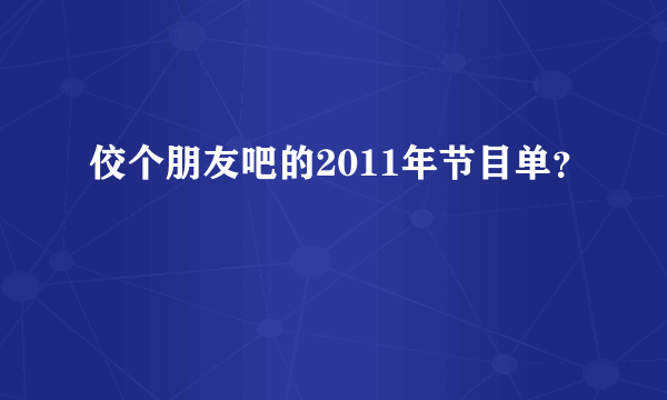 佼个朋友吧的2011年节目单？