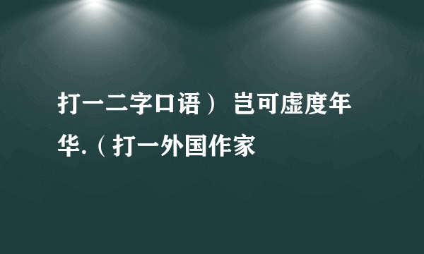 打一二字口语） 岂可虚度年华.（打一外国作家