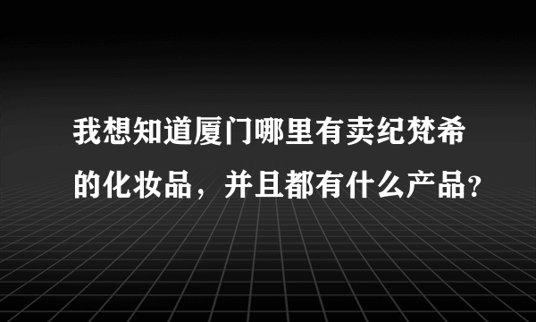 我想知道厦门哪里有卖纪梵希的化妆品，并且都有什么产品？