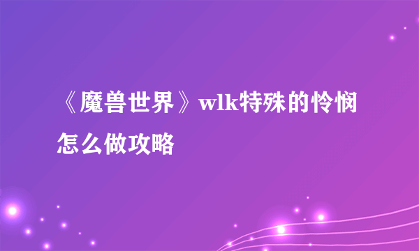 《魔兽世界》wlk特殊的怜悯怎么做攻略