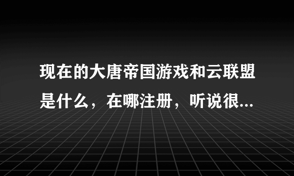 现在的大唐帝国游戏和云联盟是什么，在哪注册，听说很赚钱？？？