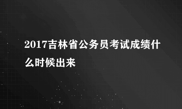 2017吉林省公务员考试成绩什么时候出来