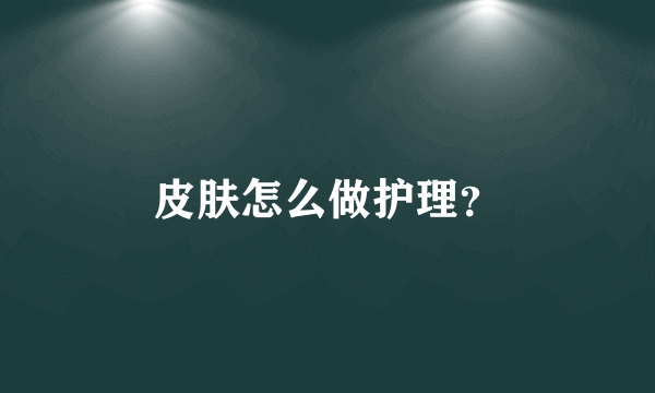 皮肤怎么做护理？