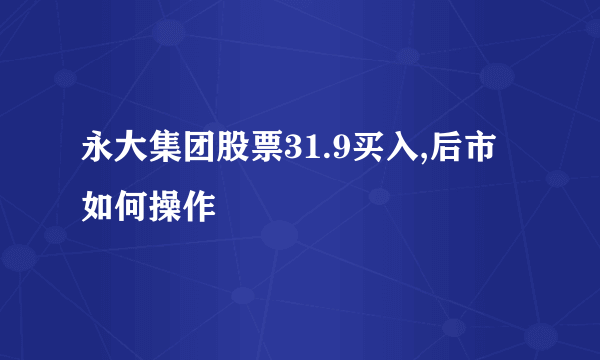 永大集团股票31.9买入,后市如何操作