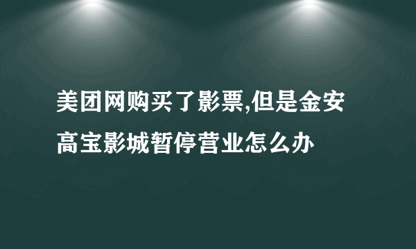 美团网购买了影票,但是金安高宝影城暂停营业怎么办