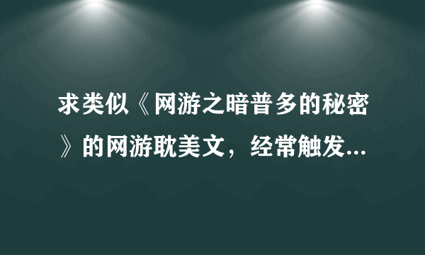 求类似《网游之暗普多的秘密》的网游耽美文，经常触发隐藏任务，着重任务少战斗场面的。