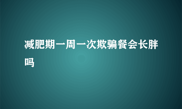 减肥期一周一次欺骗餐会长胖吗