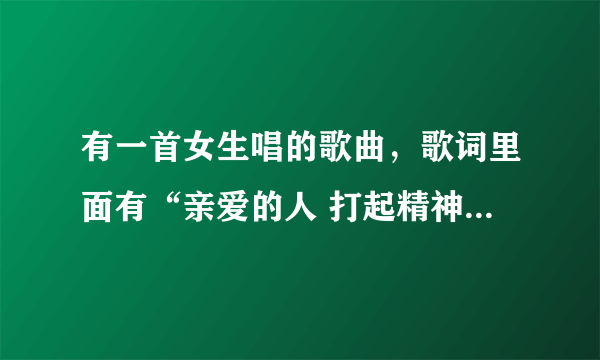 有一首女生唱的歌曲，歌词里面有“亲爱的人 打起精神”是什么歌