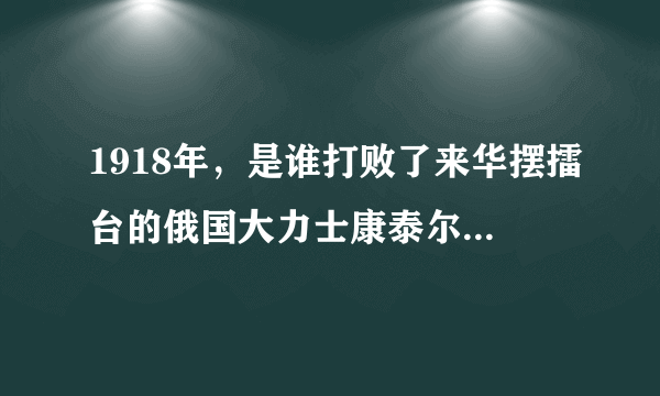 1918年，是谁打败了来华摆擂台的俄国大力士康泰尔？他是如何打败的？