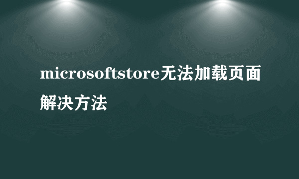 microsoftstore无法加载页面解决方法