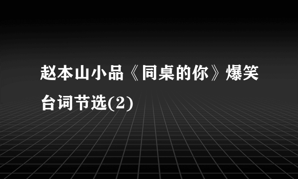 赵本山小品《同桌的你》爆笑台词节选(2)