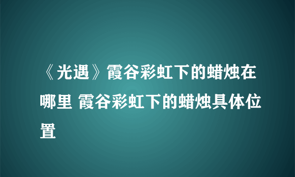 《光遇》霞谷彩虹下的蜡烛在哪里 霞谷彩虹下的蜡烛具体位置