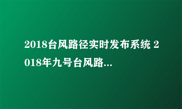 2018台风路径实时发布系统 2018年九号台风路径新情况