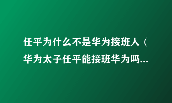 任平为什么不是华为接班人（华为太子任平能接班华为吗）-飞外网