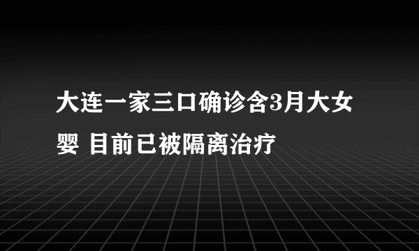 大连一家三口确诊含3月大女婴 目前已被隔离治疗